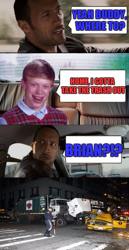 poor rock | YEAH BUDDY, WHERE TO? HOME, I GOTTA TAKE THE TRASH OUT; BRIAN?!? | image tagged in poor rock | made w/ Imgflip meme maker