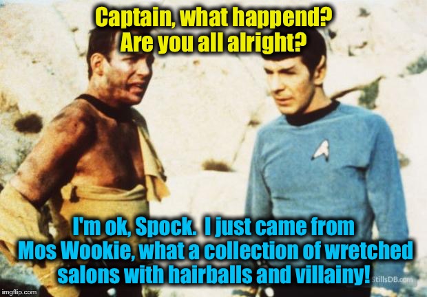 Beat up Captain Kirk | Captain, what happend? Are you all alright? I'm ok, Spock.  I just came from Mos Wookie, what a collection of wretched salons with hairballs and villainy! | image tagged in beat up captain kirk | made w/ Imgflip meme maker