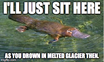 Platypus by Strongly Opinionated Platypus | I'LL JUST SIT HERE AS YOU DROWN IN MELTED GLACIER THEN. | image tagged in platypus by strongly opinionated platypus | made w/ Imgflip meme maker