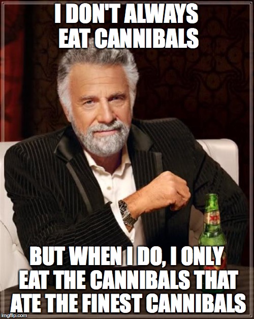 The Most Interesting Man In The World Meme | I DON'T ALWAYS EAT CANNIBALS BUT WHEN I DO, I ONLY EAT THE CANNIBALS THAT ATE THE FINEST CANNIBALS | image tagged in memes,the most interesting man in the world | made w/ Imgflip meme maker
