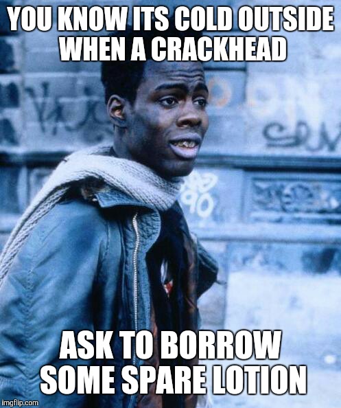 YOU KNOW ITS COLD OUTSIDE WHEN A CRACKHEAD; ASK TO BORROW SOME SPARE LOTION | image tagged in pookie | made w/ Imgflip meme maker