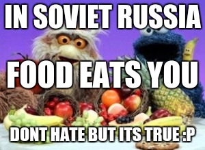 Soviet RuSsIa | IN SOVIET RUSSIA; FOOD EATS YOU; DONT HATE BUT ITS TRUE :P | image tagged in funny,not racist,in soviet russia,memes too,memes,simply memes | made w/ Imgflip meme maker