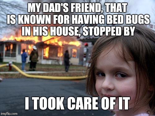 Disaster Girl | MY DAD'S FRIEND, THAT IS KNOWN FOR HAVING BED BUGS IN HIS HOUSE, STOPPED BY; I TOOK CARE OF IT | image tagged in memes,disaster girl | made w/ Imgflip meme maker