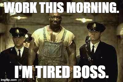 green mile | WORK THIS MORNING. I'M TIRED BOSS. | image tagged in green mile | made w/ Imgflip meme maker