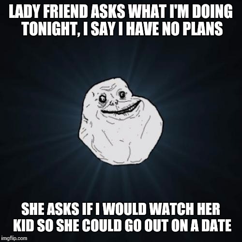 Forever Alone | LADY FRIEND ASKS WHAT I'M DOING TONIGHT, I SAY I HAVE NO PLANS; SHE ASKS IF I WOULD WATCH HER KID SO SHE COULD GO OUT ON A DATE | image tagged in memes,forever alone | made w/ Imgflip meme maker