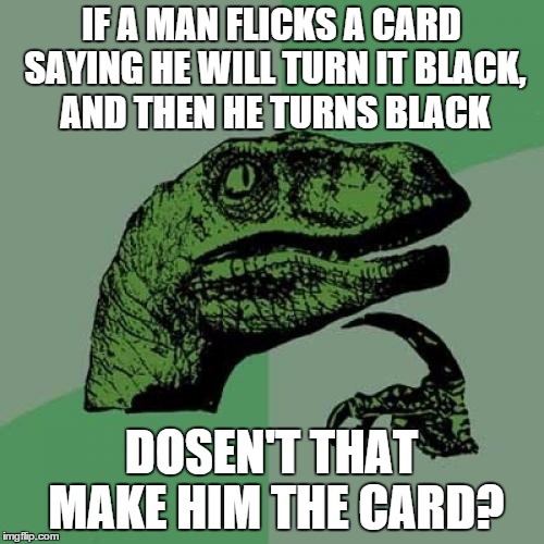 Philosoraptor Meme | IF A MAN FLICKS A CARD SAYING HE WILL TURN IT BLACK, AND THEN HE TURNS BLACK DOSEN'T THAT MAKE HIM THE CARD? | image tagged in memes,philosoraptor | made w/ Imgflip meme maker