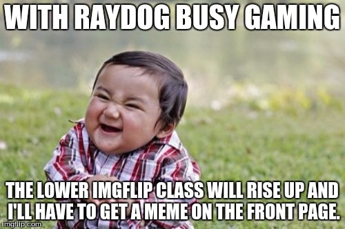 Evil Toddler Meme | WITH RAYDOG BUSY GAMING THE LOWER IMGFLIP CLASS WILL RISE UP AND I'LL HAVE TO GET A MEME ON THE FRONT PAGE. | image tagged in memes,evil toddler | made w/ Imgflip meme maker
