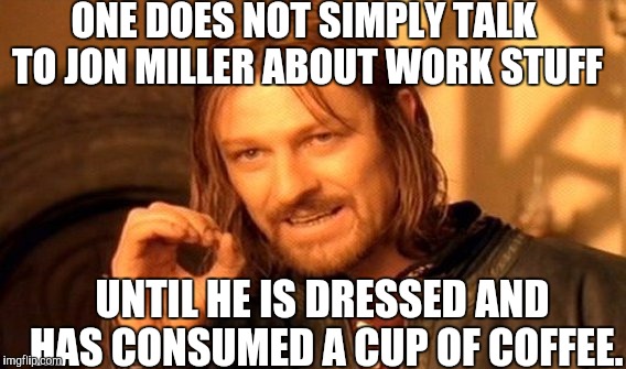 One Does Not Simply | ONE DOES NOT SIMPLY TALK TO JON MILLER ABOUT WORK STUFF; UNTIL HE IS DRESSED AND HAS CONSUMED A CUP OF COFFEE. | image tagged in memes,one does not simply | made w/ Imgflip meme maker
