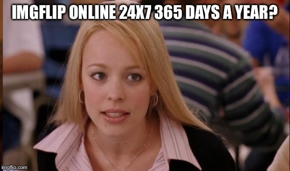 IMGFLIP ONLINE 24X7 365 DAYS A YEAR? | made w/ Imgflip meme maker