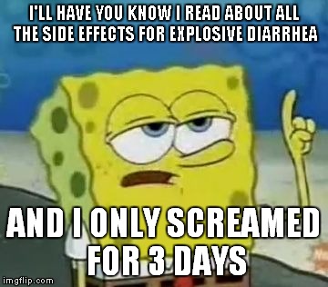 I'll Have You Know Spongebob | I'LL HAVE YOU KNOW I READ ABOUT ALL THE SIDE EFFECTS FOR EXPLOSIVE DIARRHEA; AND I ONLY SCREAMED FOR 3 DAYS | image tagged in memes,ill have you know spongebob | made w/ Imgflip meme maker