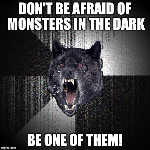 Insanity Wolf | DON'T BE AFRAID OF MONSTERS IN THE DARK; BE ONE OF THEM! | image tagged in memes,insanity wolf | made w/ Imgflip meme maker