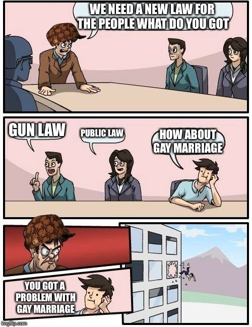 Boardroom Meeting Suggestion Meme | WE NEED A NEW LAW FOR THE PEOPLE WHAT DO YOU GOT; GUN LAW; PUBLIC LAW; HOW ABOUT GAY MARRIAGE; YOU GOT A PROBLEM WITH GAY MARRIAGE | image tagged in memes,boardroom meeting suggestion,scumbag | made w/ Imgflip meme maker