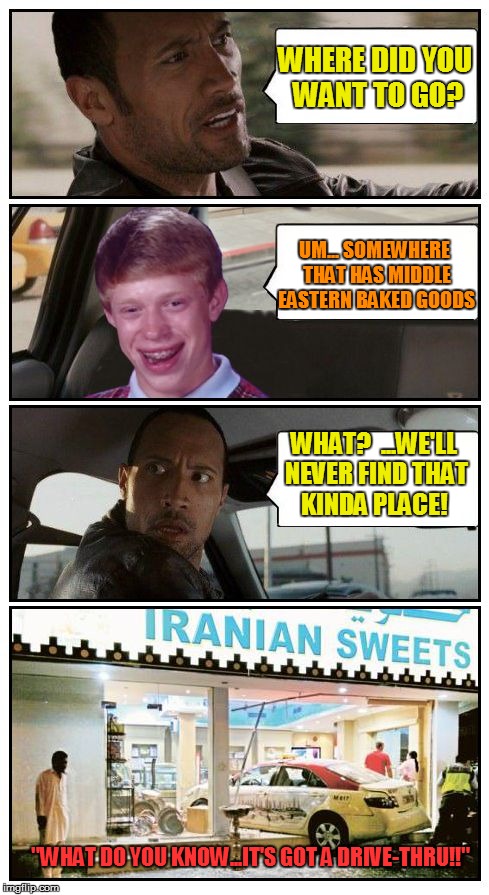 Bad Luck Brian Disaster Taxi runs into Iranian Sweet store |  WHERE DID YOU WANT TO GO? UM... SOMEWHERE THAT HAS MIDDLE EASTERN BAKED GOODS; WHAT?  ...WE'LL NEVER FIND THAT KINDA PLACE! "WHAT DO YOU KNOW...IT'S GOT A DRIVE-THRU!!" | image tagged in bad luck brian disaster taxi runs into iranian sweet store | made w/ Imgflip meme maker