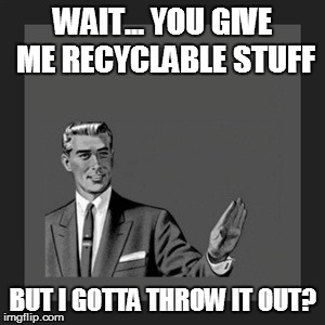 Kill Yourself Guy Meme | WAIT... YOU GIVE ME RECYCLABLE STUFF BUT I GOTTA THROW IT OUT? | image tagged in memes,kill yourself guy | made w/ Imgflip meme maker