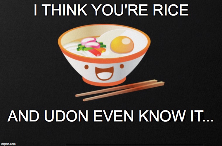 Mmm...Steamy! | I THINK YOU'RE RICE; AND UDON EVEN KNOW IT... | image tagged in rice,udon noodles,cutie,kawaii | made w/ Imgflip meme maker