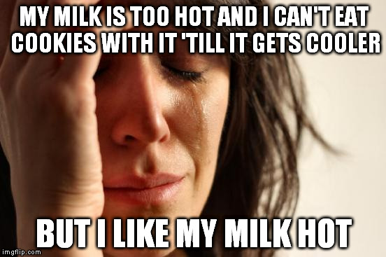 The never ending conundrum | MY MILK IS TOO HOT AND I CAN'T EAT COOKIES WITH IT 'TILL IT GETS COOLER; BUT I LIKE MY MILK HOT | image tagged in memes,first world problems | made w/ Imgflip meme maker