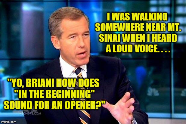 Brian Williams Was There 2 Meme | I WAS WALKING SOMEWHERE NEAR MT. SINAI WHEN I HEARD A LOUD VOICE. . . . "YO, BRIAN! HOW DOES "IN THE BEGINNING" SOUND FOR AN OPENER?" | image tagged in memes,brian williams was there 2 | made w/ Imgflip meme maker