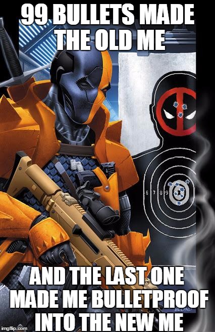 Deathstroke | 99 BULLETS MADE THE OLD ME; AND THE LAST ONE MADE ME BULLETPROOF INTO THE NEW ME | image tagged in deathstroke | made w/ Imgflip meme maker