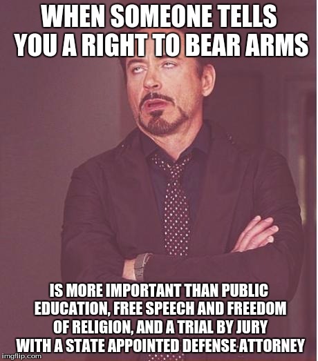 Face You Make Robert Downey Jr Meme | WHEN SOMEONE TELLS YOU A RIGHT TO BEAR ARMS; IS MORE IMPORTANT THAN PUBLIC EDUCATION, FREE SPEECH AND FREEDOM OF RELIGION, AND A TRIAL BY JURY WITH A STATE APPOINTED DEFENSE ATTORNEY | image tagged in memes,face you make robert downey jr | made w/ Imgflip meme maker