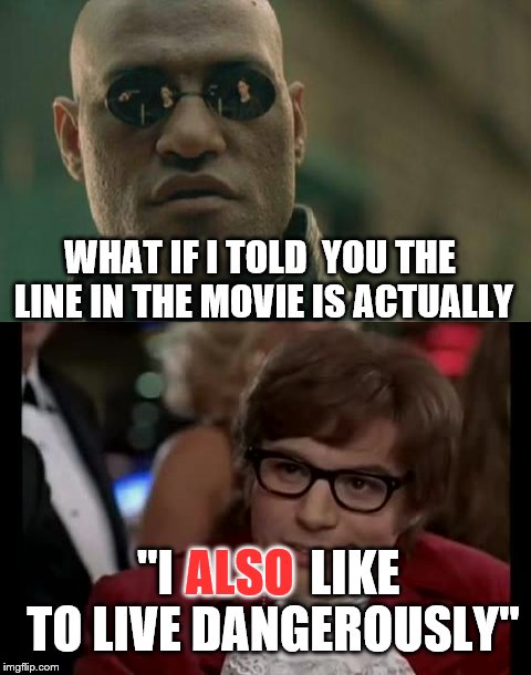 I watched it last night. Anyone know why it was changed? | WHAT IF I TOLD  YOU THE LINE IN THE MOVIE IS ACTUALLY; "I              LIKE TO LIVE DANGEROUSLY"; ALSO | image tagged in memes,austin powers,movies,films,quotes | made w/ Imgflip meme maker