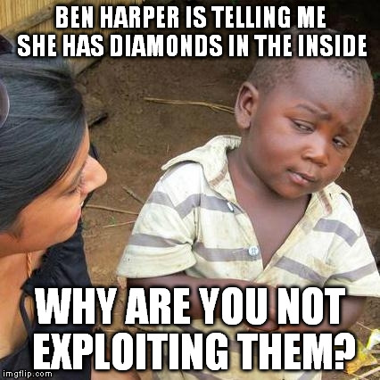 Boom! | BEN HARPER IS TELLING ME SHE HAS DIAMONDS IN THE INSIDE; WHY ARE YOU NOT EXPLOITING THEM? | image tagged in memes,third world skeptical kid | made w/ Imgflip meme maker
