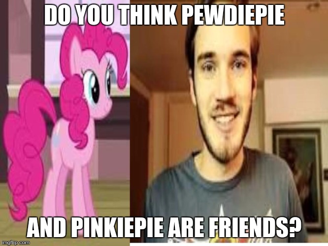 Pewdiepie and pinkiepie | DO YOU THINK PEWDIEPIE; AND PINKIEPIE ARE FRIENDS? | image tagged in pewdiepie,pinkie pie,friends,meme,interesting question | made w/ Imgflip meme maker