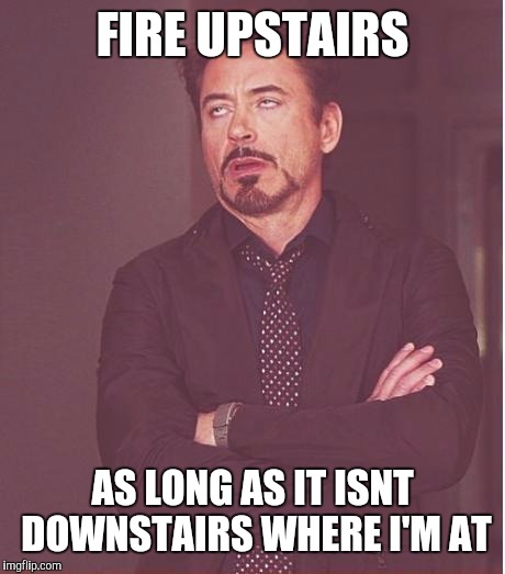 Face You Make Robert Downey Jr Meme | FIRE UPSTAIRS AS LONG AS IT ISNT DOWNSTAIRS WHERE I'M AT | image tagged in memes,face you make robert downey jr | made w/ Imgflip meme maker