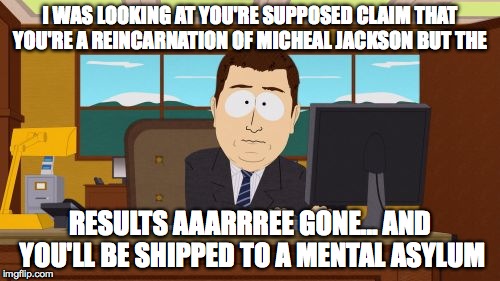 Aaaaand Its Gone | I WAS LOOKING AT YOU'RE SUPPOSED CLAIM THAT YOU'RE A REINCARNATION OF MICHEAL JACKSON BUT THE; RESULTS AAARRREE GONE... AND YOU'LL BE SHIPPED TO A MENTAL ASYLUM | image tagged in memes,aaaaand its gone | made w/ Imgflip meme maker