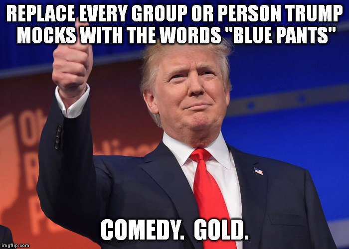 mexican trump | REPLACE EVERY GROUP OR PERSON TRUMP MOCKS WITH THE WORDS "BLUE PANTS"; COMEDY.  GOLD. | image tagged in mexican trump | made w/ Imgflip meme maker