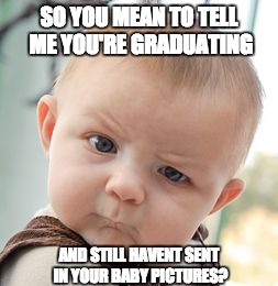 Skeptical Baby | SO YOU MEAN TO TELL ME YOU'RE GRADUATING; AND STILL HAVENT SENT IN YOUR BABY PICTURES? | image tagged in memes,skeptical baby | made w/ Imgflip meme maker