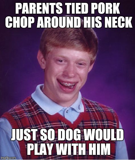 Bad Luck Brian Meme | PARENTS TIED PORK CHOP AROUND HIS NECK; JUST SO DOG WOULD PLAY WITH HIM | image tagged in memes,bad luck brian | made w/ Imgflip meme maker