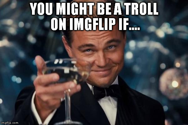 Most of us have experienced them.. now lets describe them!  | YOU MIGHT BE A TROLL ON IMGFLIP IF.... | image tagged in memes,leonardo dicaprio cheers | made w/ Imgflip meme maker