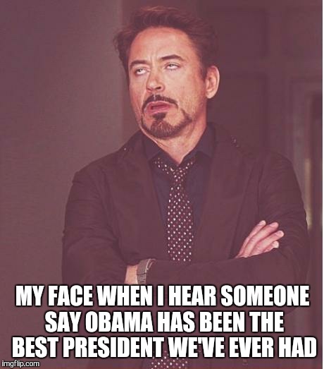 Face You Make Robert Downey Jr | MY FACE WHEN I HEAR SOMEONE SAY OBAMA HAS BEEN THE BEST PRESIDENT WE'VE EVER HAD | image tagged in memes,face you make robert downey jr | made w/ Imgflip meme maker