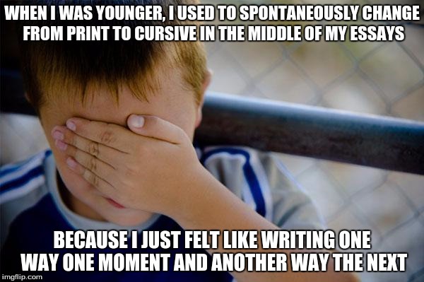 Surprisingly, the teacher never took points off for it. Was I the only one who did this...? | WHEN I WAS YOUNGER, I USED TO SPONTANEOUSLY CHANGE FROM PRINT TO CURSIVE IN THE MIDDLE OF MY ESSAYS; BECAUSE I JUST FELT LIKE WRITING ONE WAY ONE MOMENT AND ANOTHER WAY THE NEXT | image tagged in memes,confession kid | made w/ Imgflip meme maker