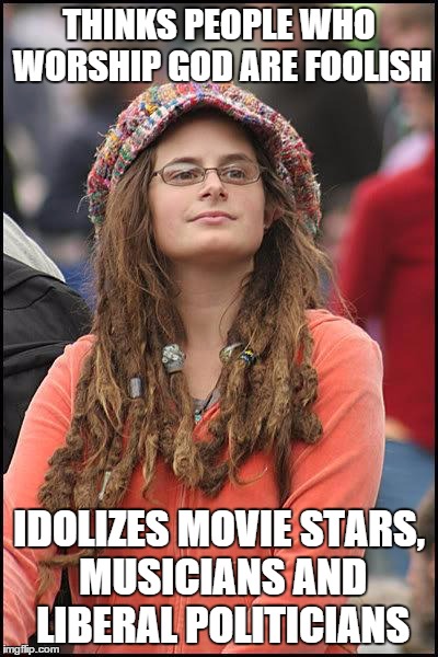 Liberal College Girl | THINKS PEOPLE WHO WORSHIP GOD ARE FOOLISH; IDOLIZES MOVIE STARS, MUSICIANS AND LIBERAL POLITICIANS | image tagged in liberal college girl | made w/ Imgflip meme maker