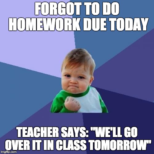 Success Kid Meme | FORGOT TO DO HOMEWORK DUE TODAY; TEACHER SAYS: "WE'LL GO OVER IT IN CLASS TOMORROW" | image tagged in memes,success kid | made w/ Imgflip meme maker