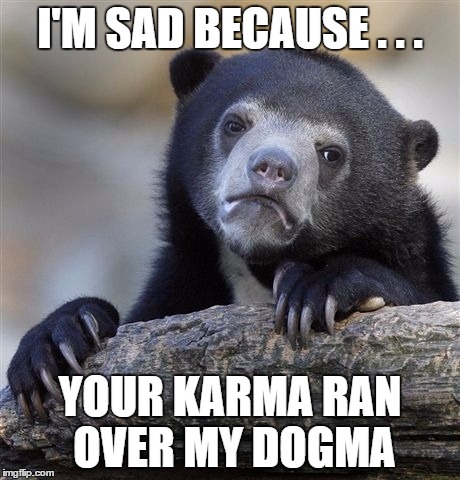 My Dogma Was Potty Trained Dog-Gone It
 | I'M SAD BECAUSE . . . YOUR KARMA RAN OVER MY DOGMA | image tagged in memes,confession bear,dog | made w/ Imgflip meme maker