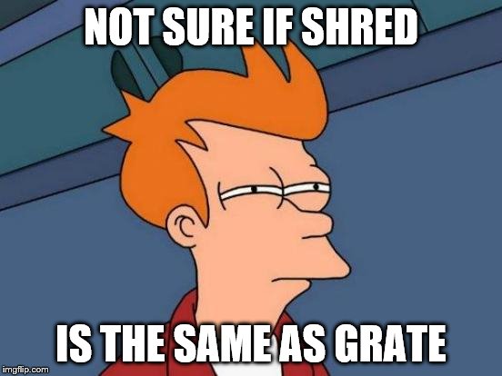 Futurama Fry Meme | NOT SURE IF SHRED IS THE SAME AS GRATE | image tagged in memes,futurama fry | made w/ Imgflip meme maker
