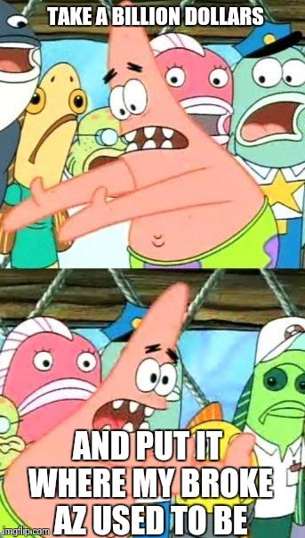 lotto fever  | TAKE A BILLION DOLLARS; AND PUT IT WHERE MY BROKE AZ USED TO BE | image tagged in memes,put it somewhere else patrick | made w/ Imgflip meme maker