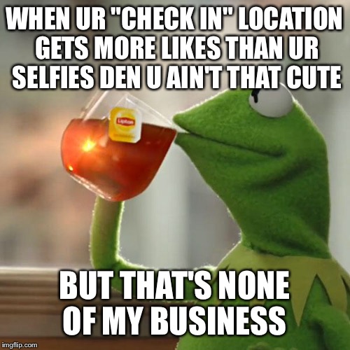 But That's None Of My Business | WHEN UR "CHECK IN" LOCATION GETS MORE LIKES THAN UR SELFIES DEN U AIN'T THAT CUTE; BUT THAT'S NONE OF MY BUSINESS | image tagged in memes,but thats none of my business,kermit the frog | made w/ Imgflip meme maker