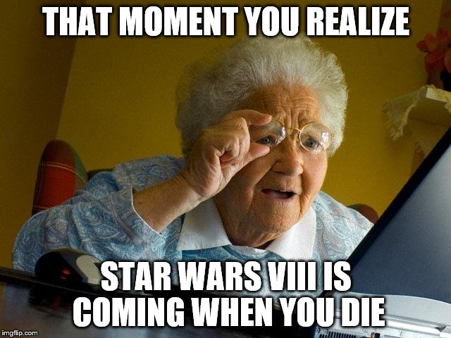 Grandma Finds The Internet | THAT MOMENT YOU REALIZE; STAR WARS VIII IS COMING WHEN YOU DIE | image tagged in memes,grandma finds the internet | made w/ Imgflip meme maker