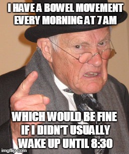 Back In My Day | I HAVE A BOWEL MOVEMENT EVERY MORNING AT 7 AM; WHICH WOULD BE FINE IF I DIDN'T USUALLY  WAKE UP UNTIL 8:30 | image tagged in memes,back in my day | made w/ Imgflip meme maker