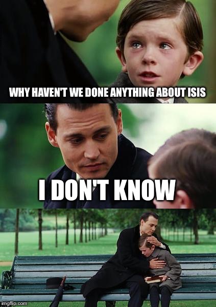 Finding Neverland | WHY HAVEN'T WE DONE ANYTHING ABOUT ISIS; I DON'T KNOW | image tagged in memes,finding neverland | made w/ Imgflip meme maker