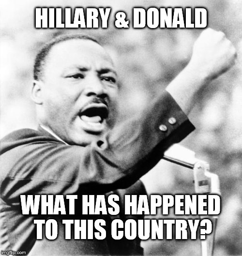 Martin Luther King Jr. | HILLARY & DONALD; WHAT HAS HAPPENED TO THIS COUNTRY? | image tagged in martin luther king jr | made w/ Imgflip meme maker