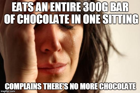 First World Problems | EATS AN ENTIRE 300G BAR OF CHOCOLATE IN ONE SITTING; COMPLAINS THERE'S NO MORE CHOCOLATE | image tagged in memes,first world problems | made w/ Imgflip meme maker