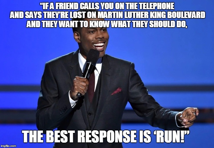 Chris_Rock | “IF A FRIEND CALLS YOU ON THE TELEPHONE AND SAYS THEY’RE LOST ON MARTIN LUTHER KING BOULEVARD AND THEY WANT TO KNOW WHAT THEY SHOULD DO, THE BEST RESPONSE IS ‘RUN!” | image tagged in chris_rock | made w/ Imgflip meme maker