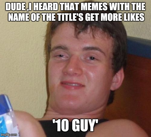 10 Guy Meme | DUDE ,I HEARD THAT MEMES WITH THE NAME OF THE TITLE'S GET MORE LIKES; '10 GUY' | image tagged in memes,10 guy | made w/ Imgflip meme maker
