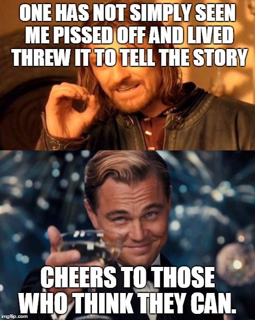 Cheers mate | ONE HAS NOT SIMPLY SEEN ME PISSED OFF AND LIVED THREW IT TO TELL THE STORY; CHEERS TO THOSE WHO THINK THEY CAN. | image tagged in leonardo dicaprio cheers,one does not simply | made w/ Imgflip meme maker