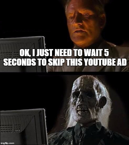 I'll Just Wait Here | OK, I JUST NEED TO WAIT 5 SECONDS TO SKIP THIS YOUTUBE AD | image tagged in memes,ill just wait here,AdviceAnimals | made w/ Imgflip meme maker