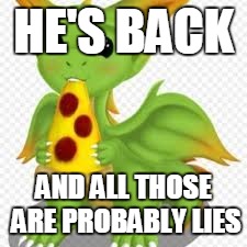 dragon with a pizza | HE'S BACK AND ALL THOSE ARE PROBABLY LIES | image tagged in dragon with a pizza | made w/ Imgflip meme maker